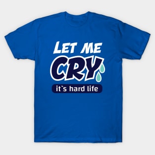 let me cry it`s hard life T-Shirt